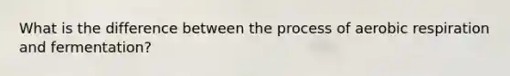 What is the difference between the process of aerobic respiration and fermentation?