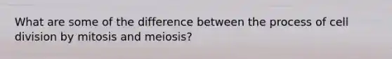 What are some of the difference between the process of cell division by mitosis and meiosis?