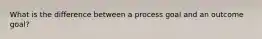 What is the difference between a process goal and an outcome goal?