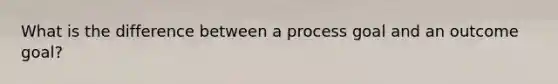 What is the difference between a process goal and an outcome goal?