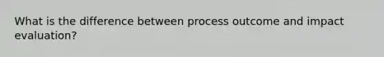 What is the difference between process outcome and impact evaluation?