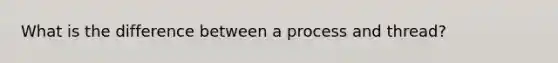 What is the difference between a process and thread?