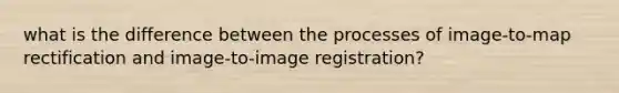 what is the difference between the processes of image-to-map rectification and image-to-image registration?