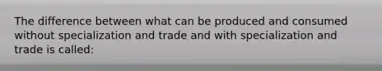 The difference between what can be produced and consumed without specialization and trade and with specialization and trade is called: