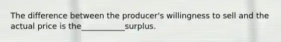 The difference between the producer's willingness to sell and the actual price is the___________surplus.