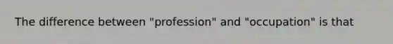 The difference between "profession" and "occupation" is that