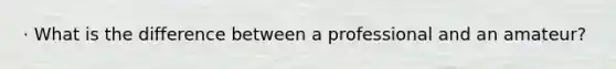 · What is the difference between a professional and an amateur?