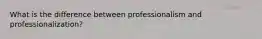 What is the difference between professionalism and professionalization?