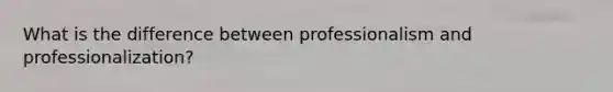 What is the difference between professionalism and professionalization?