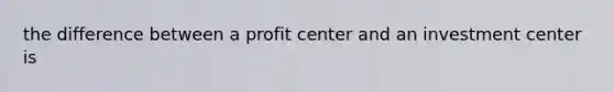 the difference between a profit center and an investment center is