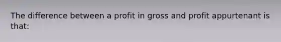 The difference between a profit in gross and profit appurtenant is that: