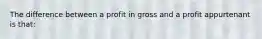 The difference between a profit in gross and a profit appurtenant is that: