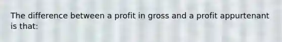 The difference between a profit in gross and a profit appurtenant is that: