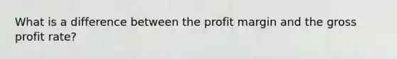 What is a difference between the profit margin and the <a href='https://www.questionai.com/knowledge/klIB6Lsdwh-gross-profit' class='anchor-knowledge'>gross profit</a> rate?