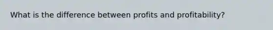 What is the difference between profits and profitability?