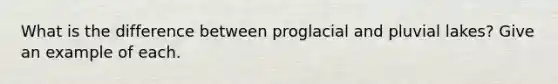 What is the difference between proglacial and pluvial lakes? Give an example of each.