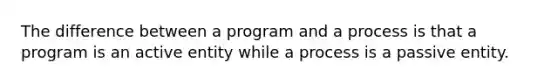 The difference between a program and a process is that a program is an active entity while a process is a passive entity.