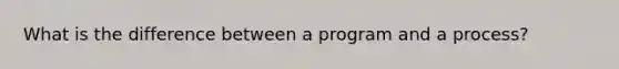 What is the difference between a program and a process?