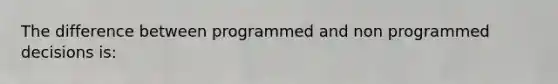 The difference between programmed and non programmed decisions is: