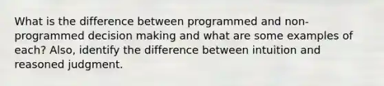 What is the difference between programmed and non-programmed decision making and what are some examples of each? Also, identify the difference between intuition and reasoned judgment.