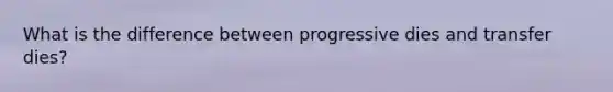 What is the difference between progressive dies and transfer dies?
