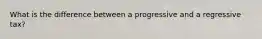 What is the difference between a progressive and a regressive tax?