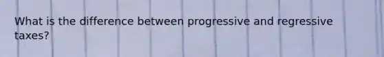 What is the difference between progressive and regressive taxes?