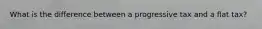What is the difference between a progressive tax and a flat tax?