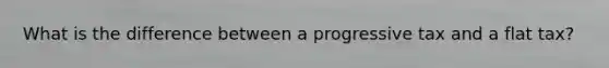 What is the difference between a progressive tax and a flat tax?
