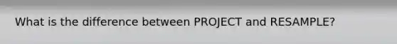 What is the difference between PROJECT and RESAMPLE?