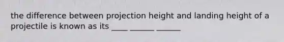 the difference between projection height and landing height of a projectile is known as its ____ ______ ______