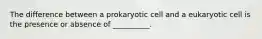 The difference between a prokaryotic cell and a eukaryotic cell is the presence or absence of __________.