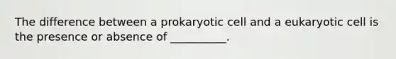 The difference between a prokaryotic cell and a eukaryotic cell is the presence or absence of __________.