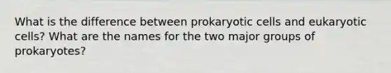 What is the difference between prokaryotic cells and eukaryotic cells? What are the names for the two major groups of prokaryotes?