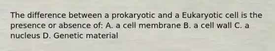 The difference between a prokaryotic and a Eukaryotic cell is the presence or absence of: A. a cell membrane B. a cell wall C. a nucleus D. Genetic material