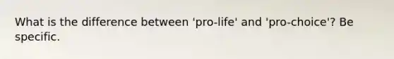 What is the difference between 'pro-life' and 'pro-choice'? Be specific.