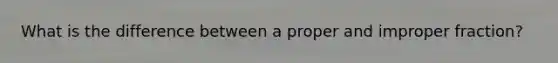 What is the difference between a proper and improper fraction?