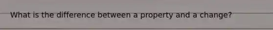 What is the difference between a property and a change?