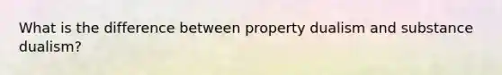 What is the difference between property dualism and substance dualism?