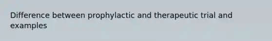 Difference between prophylactic and therapeutic trial and examples