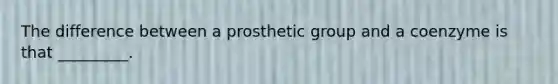 The difference between a prosthetic group and a coenzyme is that _________.