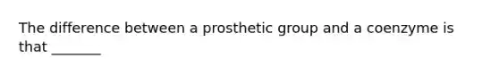 The difference between a prosthetic group and a coenzyme is that _______