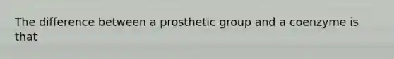 The difference between a prosthetic group and a coenzyme is that