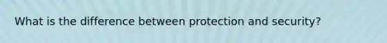 What is the difference between protection and security?