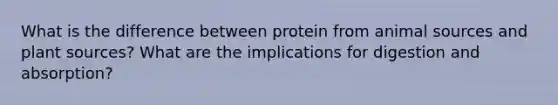 What is the difference between protein from animal sources and plant sources? What are the implications for digestion and absorption?