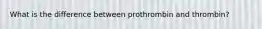 What is the difference between prothrombin and thrombin?