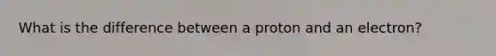 What is the difference between a proton and an electron?