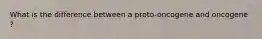 What is the difference between a proto-oncogene and oncogene ?