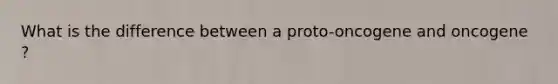 What is the difference between a proto-oncogene and oncogene ?