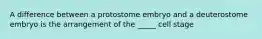 A difference between a protostome embryo and a deuterostome embryo is the arrangement of the _____ cell stage